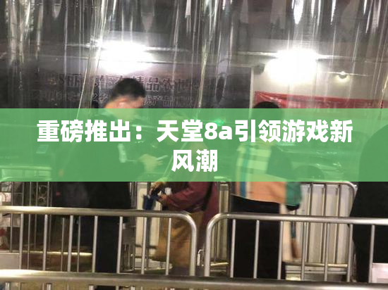 重磅推出：天堂8a引领游戏新风潮