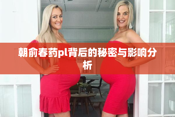 朝俞春药pl背后的秘密与影响分析