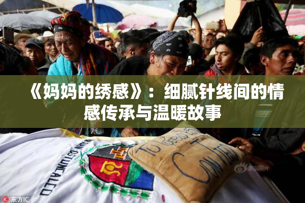 《妈妈的绣感》：细腻针线间的情感传承与温暖故事