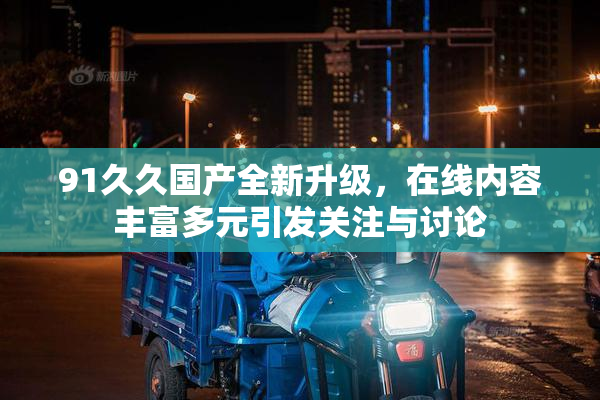 91久久国产全新升级，在线内容丰富多元引发关注与讨论