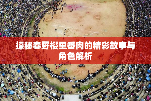 探秘春野樱里番肉的精彩故事与角色解析