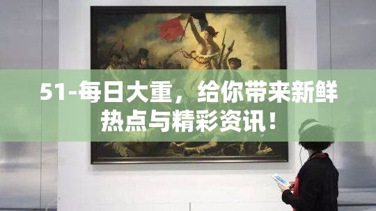 51-每日大重，给你带来新鲜热点与精彩资讯！