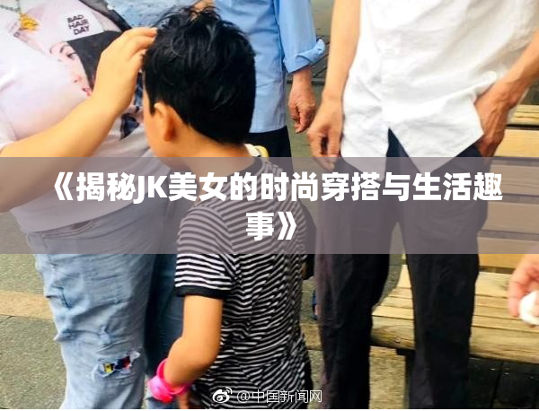 《揭秘JK美女的时尚穿搭与生活趣事》
