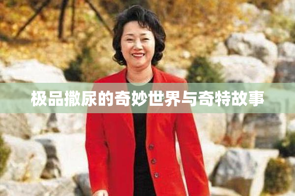 极品撒尿的奇妙世界与奇特故事
