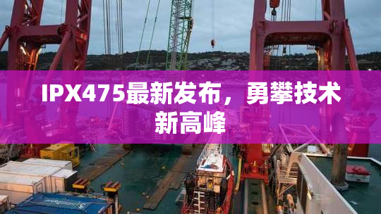 IPX475最新发布，勇攀技术新高峰