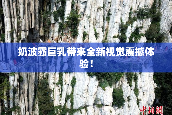 奶波霸巨乳带来全新视觉震撼体验！
