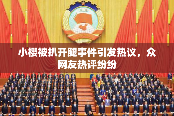 小樱被扒开腿事件引发热议，众网友热评纷纷