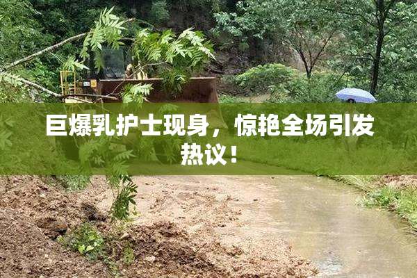 巨爆乳护士现身，惊艳全场引发热议！