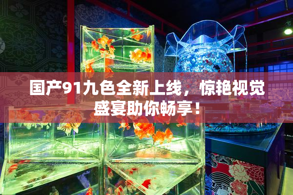 国产91九色全新上线，惊艳视觉盛宴助你畅享！