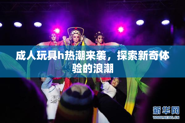 成人玩具h热潮来袭，探索新奇体验的浪潮