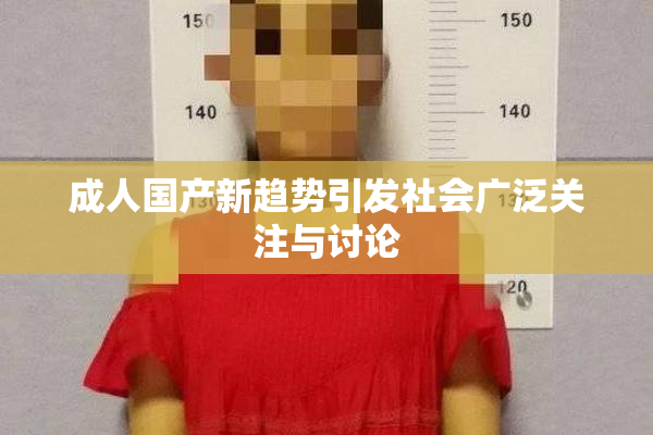 成人国产新趋势引发社会广泛关注与讨论