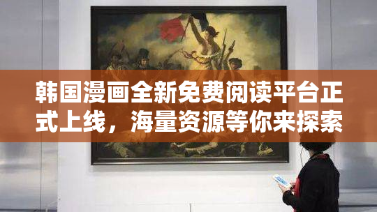 韩国漫画全新免费阅读平台正式上线，海量资源等你来探索！