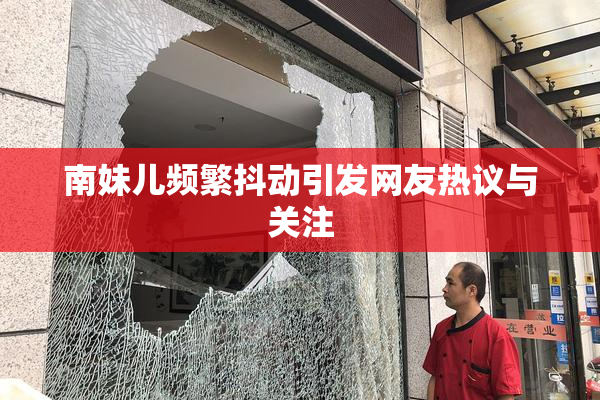 南妹儿频繁抖动引发网友热议与关注