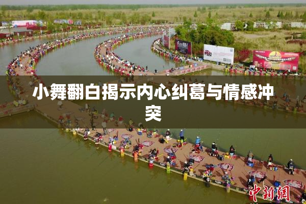 小舞翻白揭示内心纠葛与情感冲突