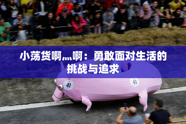 小荡货啊灬啊：勇敢面对生活的挑战与追求