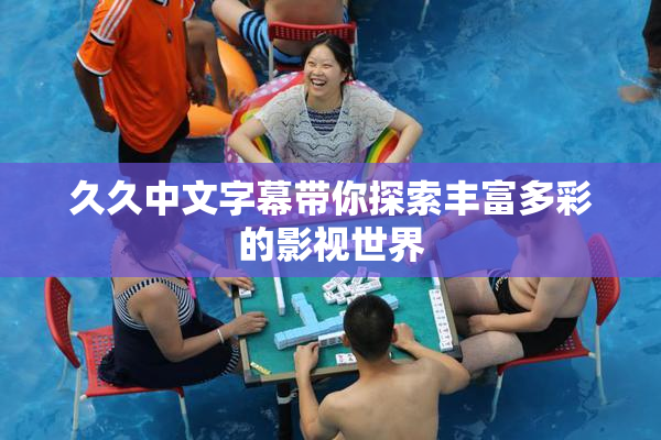 久久中文字幕带你探索丰富多彩的影视世界