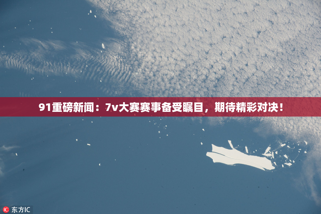 91重磅新闻：7v大赛赛事备受瞩目，期待精彩对决！