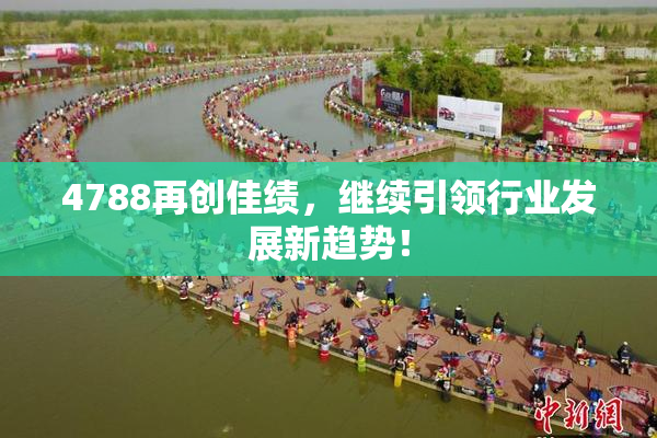 4788再创佳绩，继续引领行业发展新趋势！
