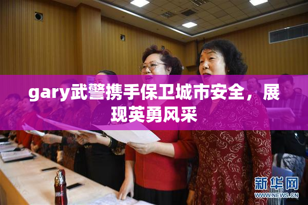 gary武警携手保卫城市安全，展现英勇风采