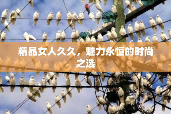 精品女人久久，魅力永恒的时尚之选