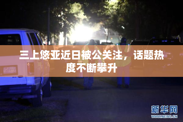 三上悠亚近日被公关注，话题热度不断攀升