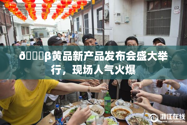 🔞β黄品新产品发布会盛大举行，现场人气火爆
