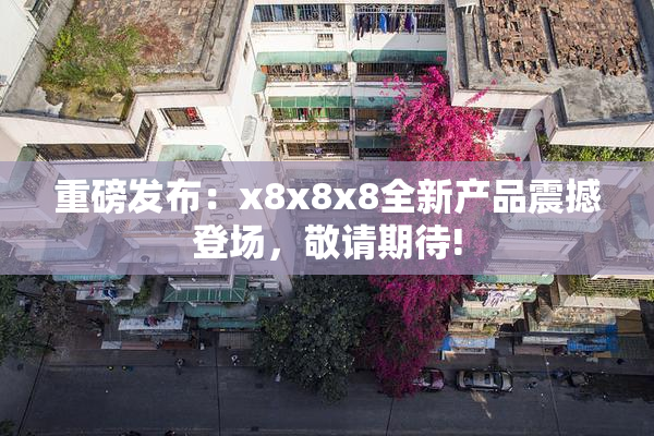 重磅发布：x8x8x8全新产品震撼登场，敬请期待!