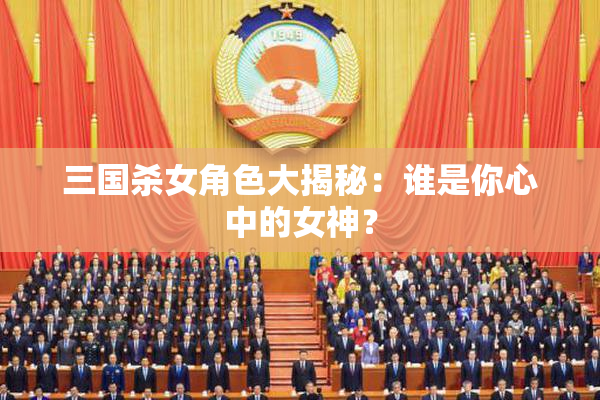 三国杀女角色大揭秘：谁是你心中的女神？