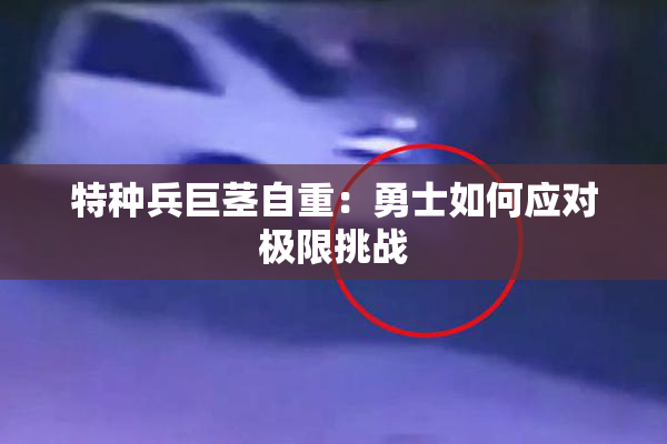 特种兵巨茎自重：勇士如何应对极限挑战