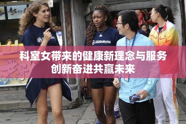 科室女带来的健康新理念与服务创新奋进共赢未来