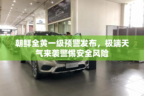 朝鲜全黄一级预警发布，极端天气来袭警惕安全风险