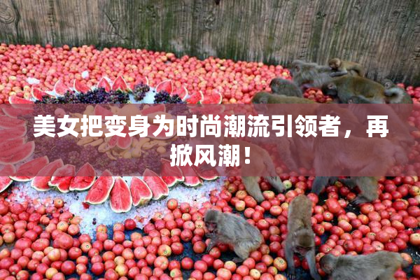 美女把变身为时尚潮流引领者，再掀风潮！