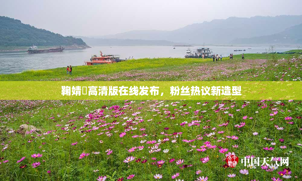 鞠婧祎高清版在线发布，粉丝热议新造型