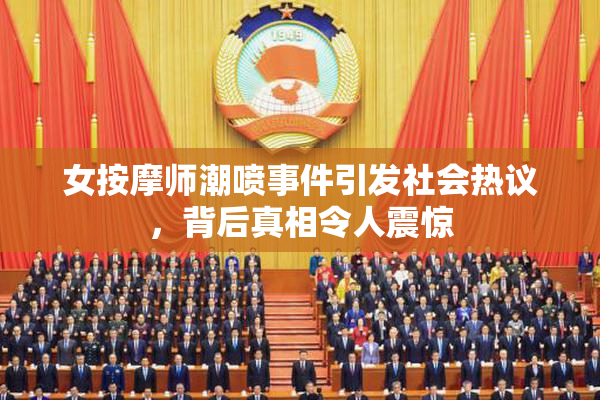 女按摩师潮喷事件引发社会热议，背后真相令人震惊