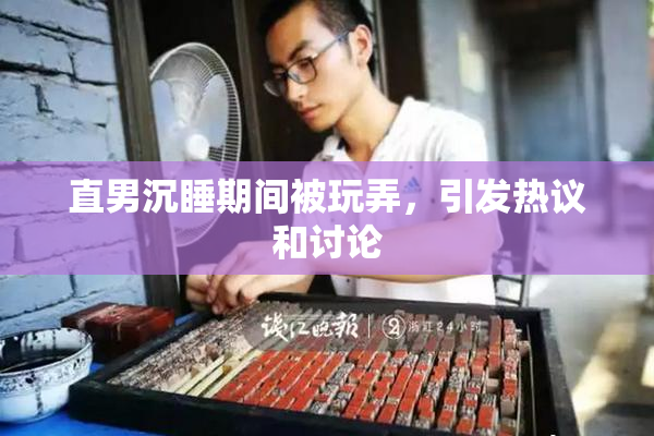 直男沉睡期间被玩弄，引发热议和讨论