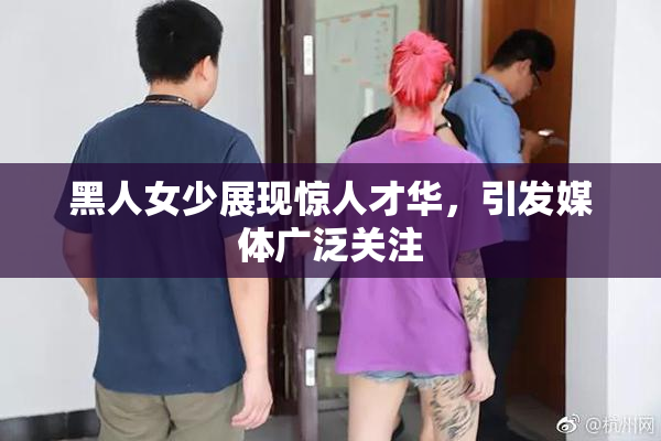 黑人女少展现惊人才华，引发媒体广泛关注