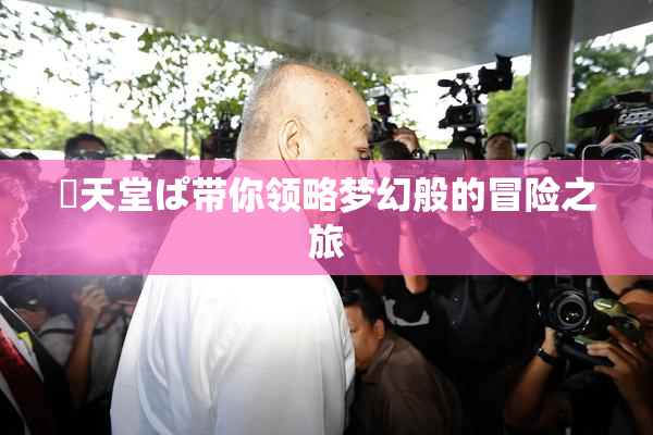 妺天堂ぱ带你领略梦幻般的冒险之旅