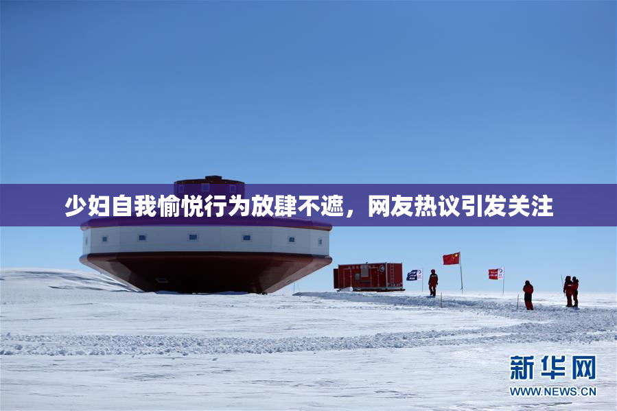 少妇自我愉悦行为放肆不遮，网友热议引发关注