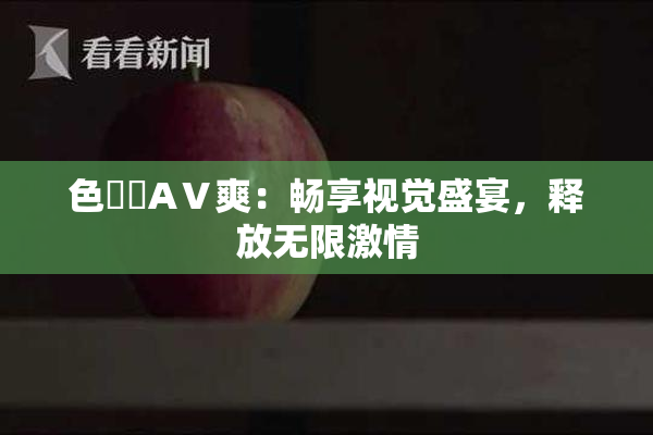 色妺妺AⅤ爽：畅享视觉盛宴，释放无限激情
