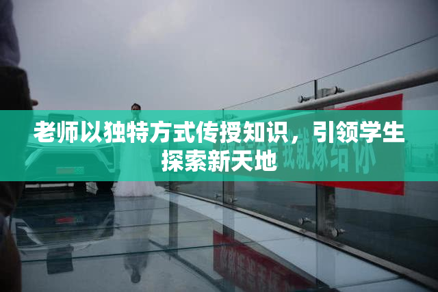 老师以独特方式传授知识，引领学生探索新天地