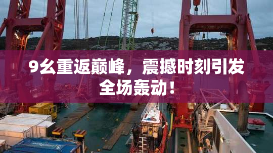 9幺重返巅峰，震撼时刻引发全场轰动！