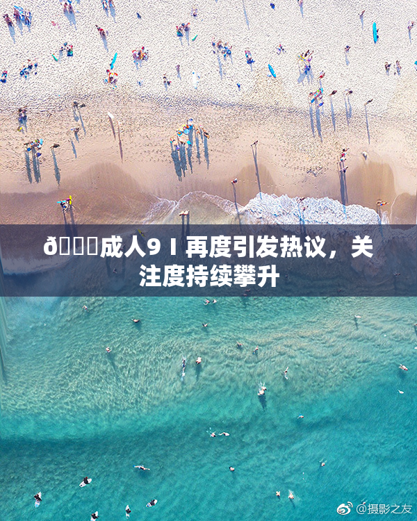 🔞成人9Ⅰ再度引发热议，关注度持续攀升