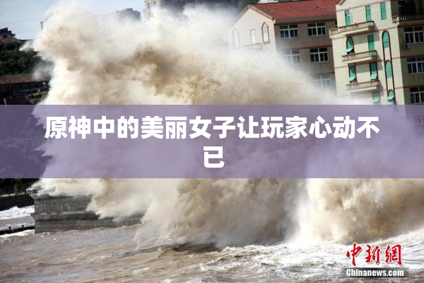 原神中的美丽女子让玩家心动不已