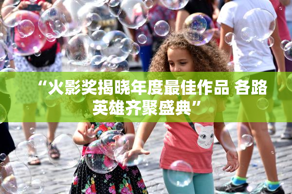 “火影奖揭晓年度最佳作品 各路英雄齐聚盛典”