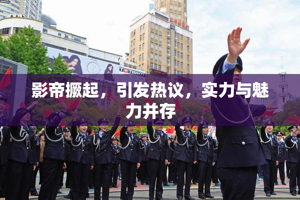 影帝撅起，引发热议，实力与魅力并存