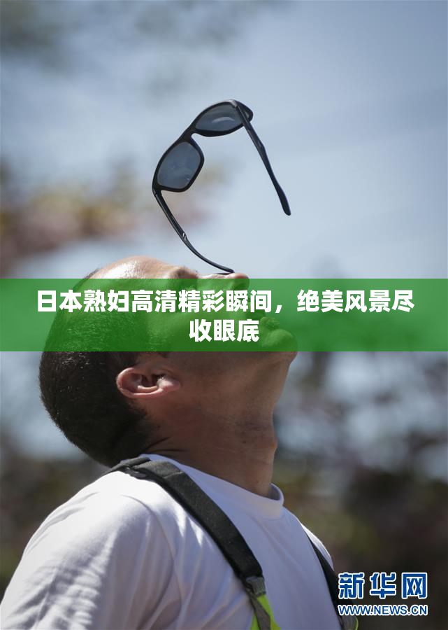 日本熟妇高清精彩瞬间，绝美风景尽收眼底