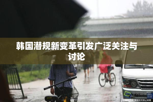韩国潜规新变革引发广泛关注与讨论
