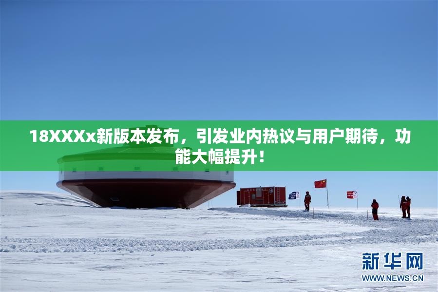 18XXXx新版本发布，引发业内热议与用户期待，功能大幅提升！