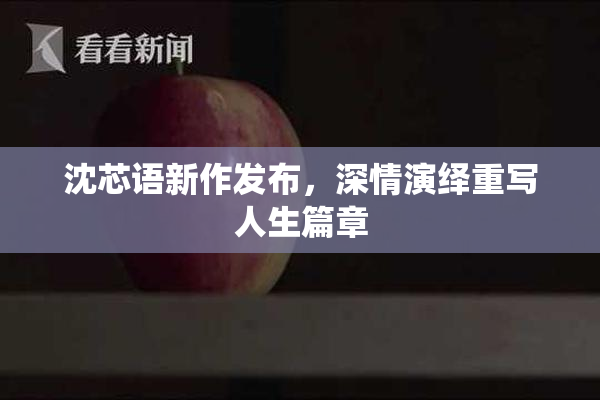 沈芯语新作发布，深情演绎重写人生篇章