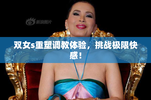 双女s重塑调教体验，挑战极限快感！